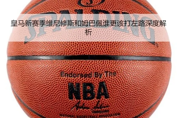 皇马新赛季维尼修斯和姆巴佩谁更该打左路深度解析