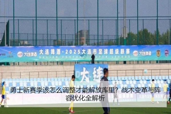 勇士新赛季该怎么调整才能解放库里？战术变革与阵容优化全解析